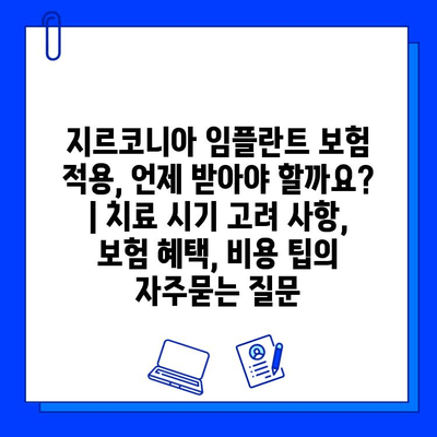 지르코니아 임플란트 보험 적용, 언제 받아야 할까요? | 치료 시기 고려 사항, 보험 혜택, 비용 팁