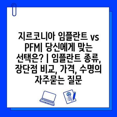 지르코니아 임플란트 vs PFM| 당신에게 맞는 선택은? | 임플란트 종류, 장단점 비교, 가격, 수명