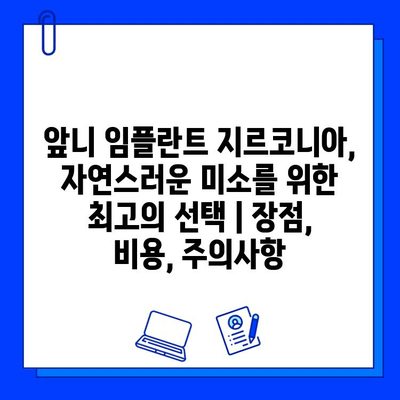 앞니 임플란트 지르코니아, 자연스러운 미소를 위한 최고의 선택 | 장점, 비용, 주의사항