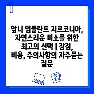 앞니 임플란트 지르코니아, 자연스러운 미소를 위한 최고의 선택 | 장점, 비용, 주의사항