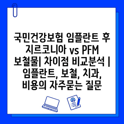 국민건강보험 임플란트 후 지르코니아 vs PFM 보철물| 차이점 비교분석 | 임플란트, 보철, 치과, 비용