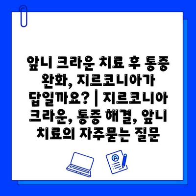 앞니 크라운 치료 후 통증 완화, 지르코니아가 답일까요? | 지르코니아 크라운, 통증 해결, 앞니 치료