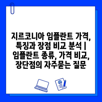 지르코니아 임플란트 가격, 특징과 장점 비교 분석 | 임플란트 종류, 가격 비교, 장단점