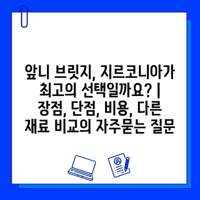 앞니 브릿지, 지르코니아가 최고의 선택일까요? | 장점, 단점, 비용, 다른 재료 비교