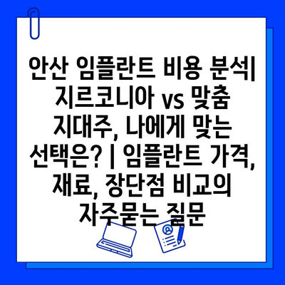 안산 임플란트 비용 분석| 지르코니아 vs 맞춤 지대주, 나에게 맞는 선택은? | 임플란트 가격, 재료, 장단점 비교