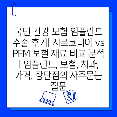 국민 건강 보험 임플란트 수술 후기| 지르코니아 vs PFM 보철 재료 비교 분석 | 임플란트, 보철, 치과, 가격, 장단점