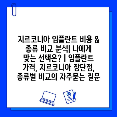 지르코니아 임플란트 비용 & 종류 비교 분석| 나에게 맞는 선택은? | 임플란트 가격, 지르코니아 장단점, 종류별 비교