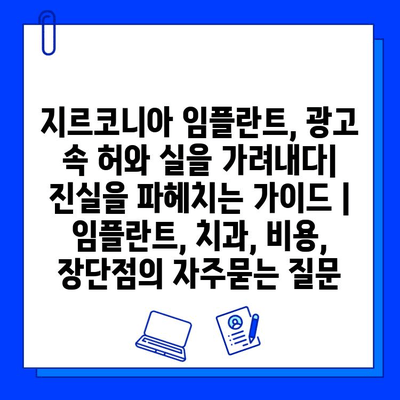 지르코니아 임플란트, 광고 속 허와 실을 가려내다| 진실을 파헤치는 가이드 | 임플란트, 치과, 비용, 장단점