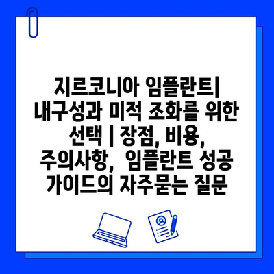 지르코니아 임플란트| 내구성과 미적 조화를 위한 선택 | 장점, 비용, 주의사항,  임플란트 성공 가이드