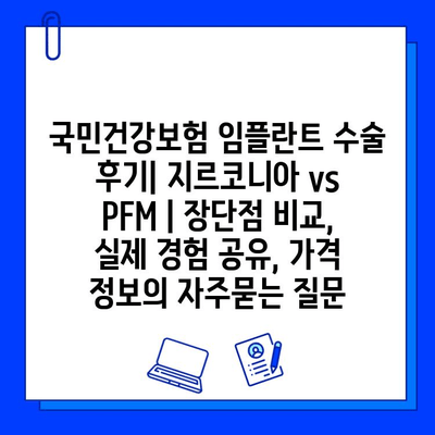 국민건강보험 임플란트 수술 후기| 지르코니아 vs PFM | 장단점 비교, 실제 경험 공유, 가격 정보