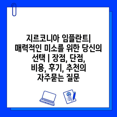 지르코니아 임플란트| 매력적인 미소를 위한 당신의 선택 | 장점, 단점, 비용, 후기, 추천