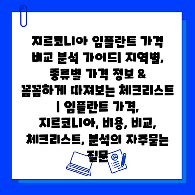 지르코니아 임플란트 가격 비교 분석 가이드| 지역별, 종류별 가격 정보 & 꼼꼼하게 따져보는 체크리스트 | 임플란트 가격, 지르코니아, 비용, 비교, 체크리스트, 분석