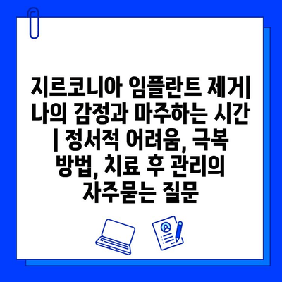 지르코니아 임플란트 제거| 나의 감정과 마주하는 시간 | 정서적 어려움, 극복 방법, 치료 후 관리