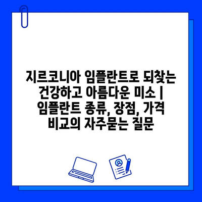 지르코니아 임플란트로 되찾는 건강하고 아름다운 미소 | 임플란트 종류, 장점, 가격 비교