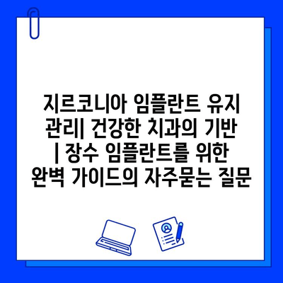 지르코니아 임플란트 유지 관리| 건강한 치과의 기반 | 장수 임플란트를 위한 완벽 가이드