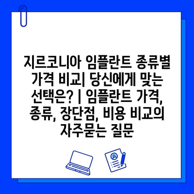 지르코니아 임플란트 종류별 가격 비교| 당신에게 맞는 선택은? | 임플란트 가격, 종류, 장단점, 비용 비교