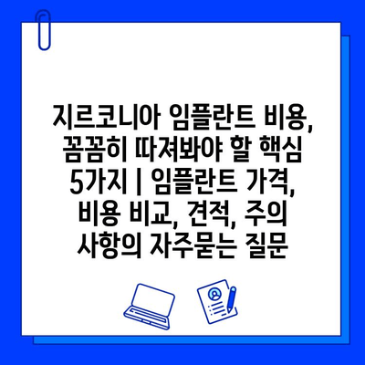 지르코니아 임플란트 비용, 꼼꼼히 따져봐야 할 핵심 5가지 | 임플란트 가격, 비용 비교, 견적, 주의 사항