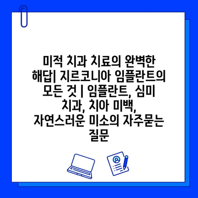 미적 치과 치료의 완벽한 해답| 지르코니아 임플란트의 모든 것 | 임플란트, 심미 치과, 치아 미백, 자연스러운 미소