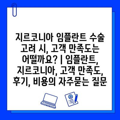 지르코니아 임플란트 수술 고려 시, 고객 만족도는 어떨까요? | 임플란트, 지르코니아, 고객 만족도, 후기, 비용