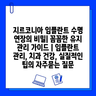 지르코니아 임플란트 수명 연장의 비밀| 꼼꼼한 유지 관리 가이드 | 임플란트 관리, 치과 건강, 실질적인 팁