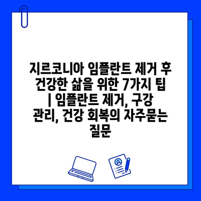 지르코니아 임플란트 제거 후 건강한 삶을 위한 7가지 팁 | 임플란트 제거, 구강 관리, 건강 회복