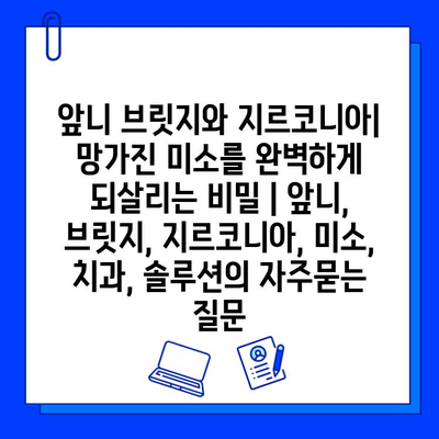 앞니 브릿지와 지르코니아| 망가진 미소를 완벽하게 되살리는 비밀 | 앞니, 브릿지, 지르코니아, 미소, 치과, 솔루션