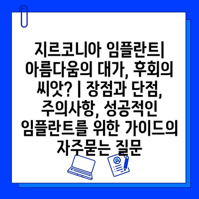 지르코니아 임플란트| 아름다움의 대가, 후회의 씨앗? | 장점과 단점, 주의사항, 성공적인 임플란트를 위한 가이드