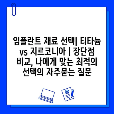 임플란트 재료 선택| 티타늄 vs 지르코니아 | 장단점 비교, 나에게 맞는 최적의 선택