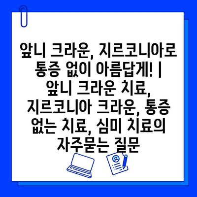 앞니 크라운, 지르코니아로 통증 없이 아름답게! | 앞니 크라운 치료, 지르코니아 크라운, 통증 없는 치료, 심미 치료