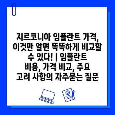 지르코니아 임플란트 가격, 이것만 알면 똑똑하게 비교할 수 있다! | 임플란트 비용, 가격 비교, 주요 고려 사항