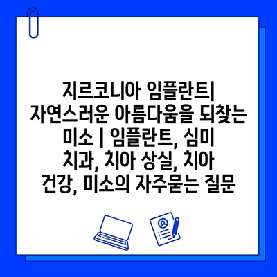 지르코니아 임플란트| 자연스러운 아름다움을 되찾는 미소 | 임플란트, 심미 치과, 치아 상실, 치아 건강, 미소