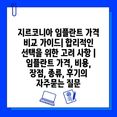 지르코니아 임플란트 가격 비교 가이드| 합리적인 선택을 위한 고려 사항 | 임플란트 가격, 비용, 장점, 종류, 후기