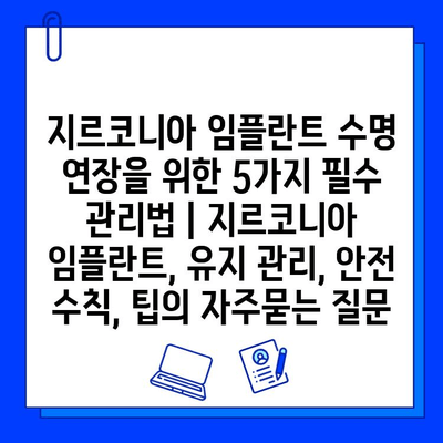 지르코니아 임플란트 수명 연장을 위한 5가지 필수 관리법 | 지르코니아 임플란트, 유지 관리, 안전 수칙, 팁