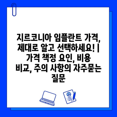 지르코니아 임플란트 가격, 제대로 알고 선택하세요! | 가격 책정 요인, 비용 비교, 주의 사항