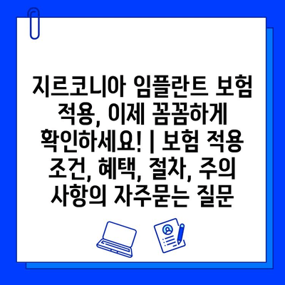 지르코니아 임플란트 보험 적용, 이제 꼼꼼하게 확인하세요! | 보험 적용 조건, 혜택, 절차, 주의 사항