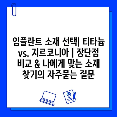 임플란트 소재 선택| 티타늄 vs. 지르코니아 | 장단점 비교 & 나에게 맞는 소재 찾기