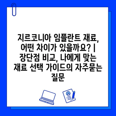 지르코니아 임플란트 재료, 어떤 차이가 있을까요? | 장단점 비교, 나에게 맞는 재료 선택 가이드