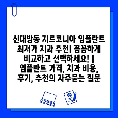 신대방동 지르코니아 임플란트 최저가 치과 추천| 꼼꼼하게 비교하고 선택하세요! | 임플란트 가격, 치과 비용, 후기, 추천