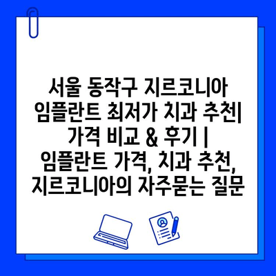 서울 동작구 지르코니아 임플란트 최저가 치과 추천| 가격 비교 & 후기 | 임플란트 가격, 치과 추천, 지르코니아