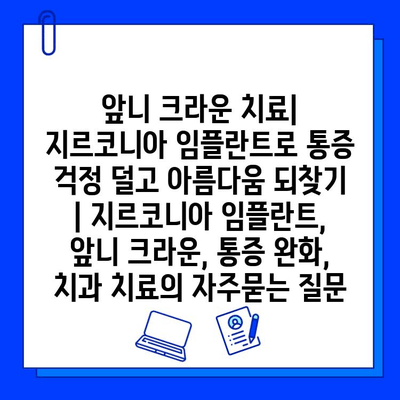 앞니 크라운 치료| 지르코니아 임플란트로 통증 걱정 덜고 아름다움 되찾기 | 지르코니아 임플란트, 앞니 크라운, 통증 완화, 치과 치료