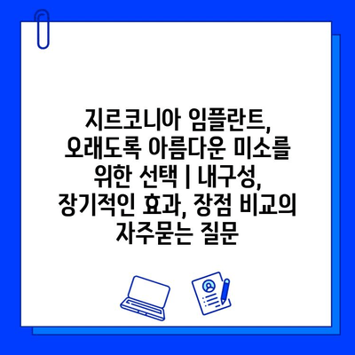 지르코니아 임플란트, 오래도록 아름다운 미소를 위한 선택 | 내구성, 장기적인 효과, 장점 비교