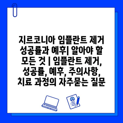 지르코니아 임플란트 제거 성공률과 예후| 알아야 할 모든 것 | 임플란트 제거, 성공률, 예후, 주의사항, 치료 과정