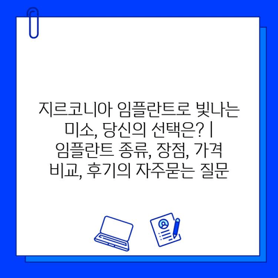 지르코니아 임플란트로 빛나는 미소, 당신의 선택은? | 임플란트 종류, 장점, 가격 비교, 후기