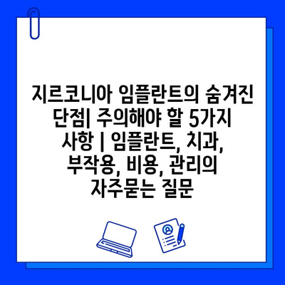 지르코니아 임플란트의 숨겨진 단점| 주의해야 할 5가지 사항 | 임플란트, 치과, 부작용, 비용, 관리