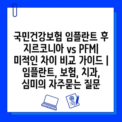 국민건강보험 임플란트 후 지르코니아 vs PFM| 미적인 차이 비교 가이드 | 임플란트, 보험, 치과, 심미