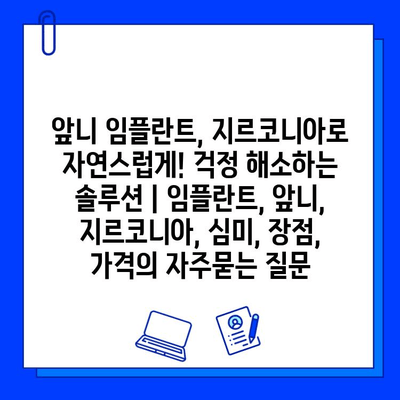 앞니 임플란트, 지르코니아로 자연스럽게! 걱정 해소하는 솔루션 | 임플란트, 앞니, 지르코니아, 심미, 장점, 가격