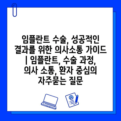 임플란트 수술, 성공적인 결과를 위한 의사소통 가이드 | 임플란트, 수술 과정, 의사 소통, 환자 중심