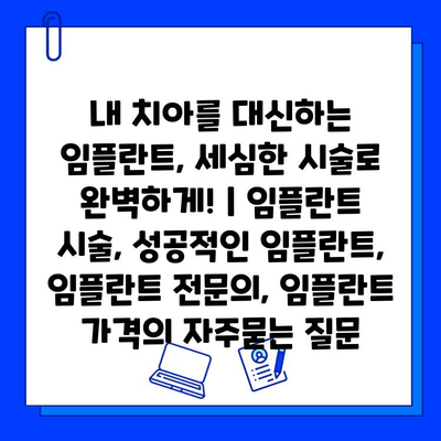 내 치아를 대신하는 임플란트, 세심한 시술로 완벽하게! | 임플란트 시술, 성공적인 임플란트, 임플란트 전문의, 임플란트 가격