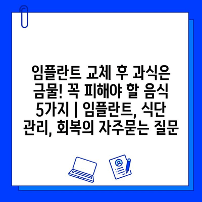 임플란트 교체 후 과식은 금물! 꼭 피해야 할 음식 5가지 | 임플란트, 식단 관리, 회복