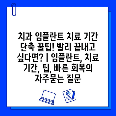 치과 임플란트 치료 기간 단축 꿀팁! 빨리 끝내고 싶다면? | 임플란트, 치료 기간, 팁, 빠른 회복